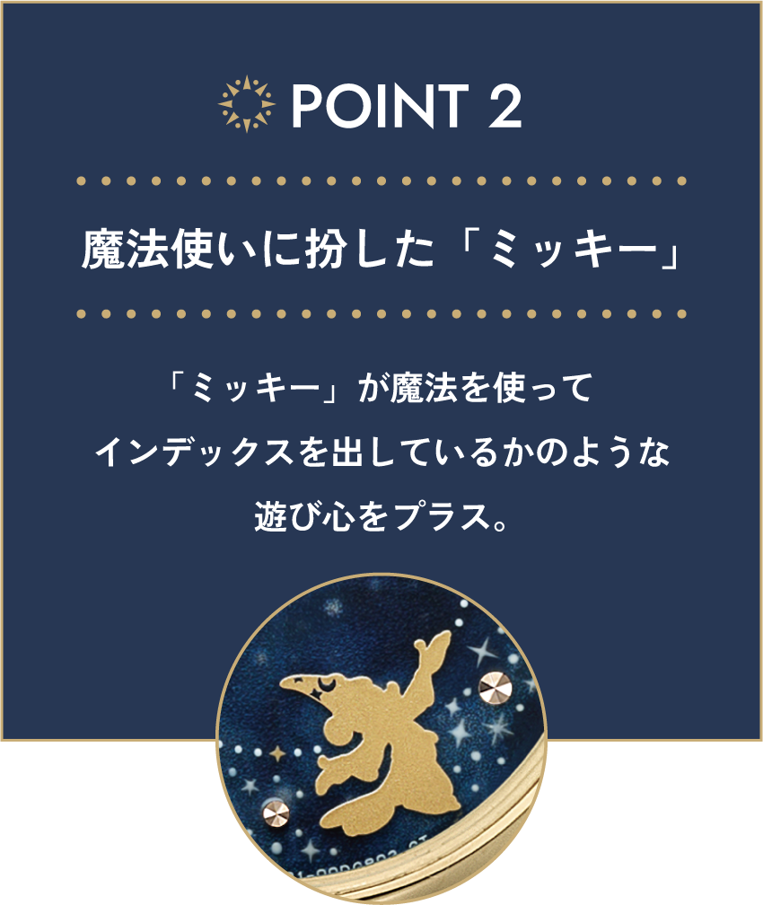 POINT 02 魔法使いに扮した「ミッキー」 「ミッキー」が魔法を使ってインデックスを出しているかのような遊び心をプラス。