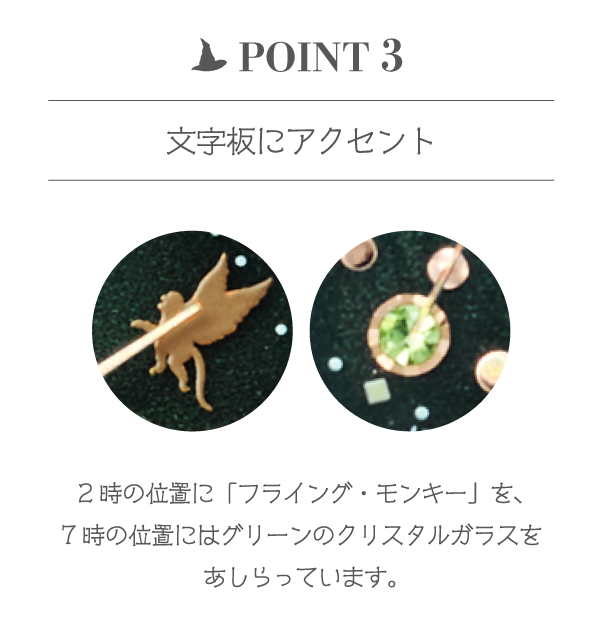 文字板にアクセント 2時の位置に「フライング・モンキー」を、7時の位置にはグリーンのクリスタルガラスをあしらっています。
