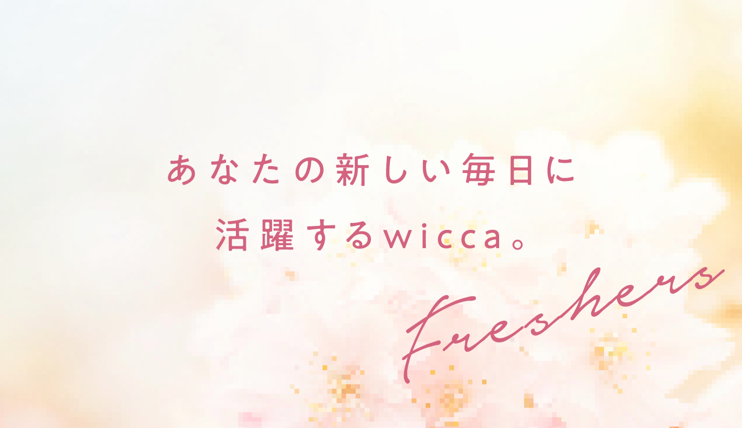 あなたの新しい毎日に活躍するwicca。Freshers